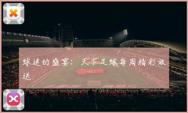 球迷的盛宴：天下足球每周精彩放送