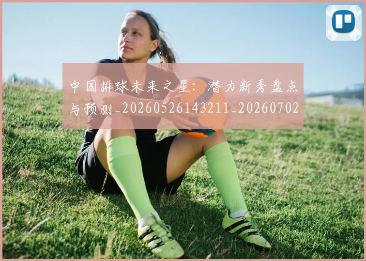 中国排球未来之星:潜力新秀盘点与预测_20260526143211_20260702202603_20260717234408
