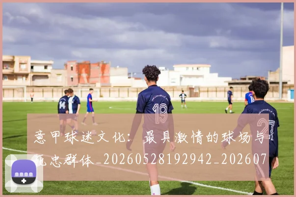 意甲球迷文化：最具激情的球场与死忠群体_20260528192942_20260704175323