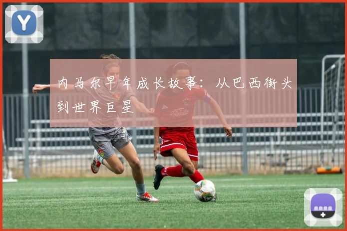 内马尔早年成长故事:从巴西街头到世界巨星