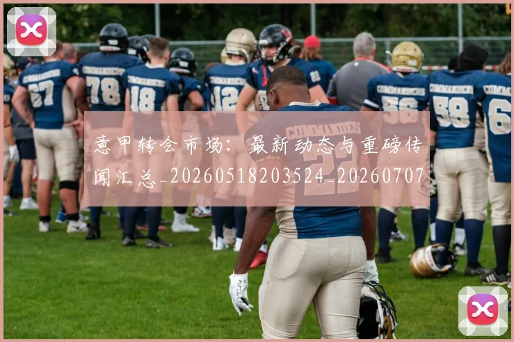 意甲转会市场:最新动态与重磅传闻汇总_20260518203524_20260707013027_20260723180947