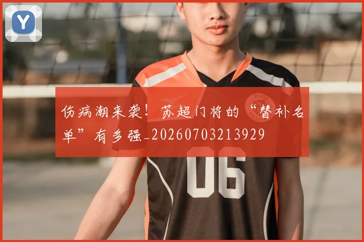伤病潮来袭！苏超门将的“替补名单”有多强_20260703213929